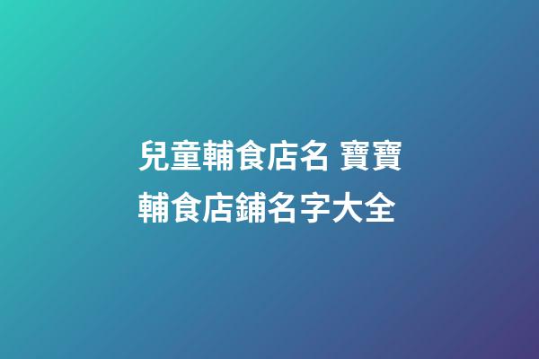 兒童輔食店名 寶寶輔食店鋪名字大全-第1張-店鋪起名-玄機(jī)派